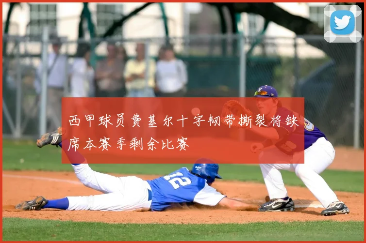 西甲球员费基尔十字韧带撕裂将缺席本赛季剩余比赛