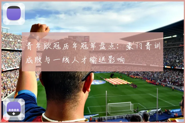 青年欧冠历年冠军盘点:豪门青训成败与一线人才输送影响