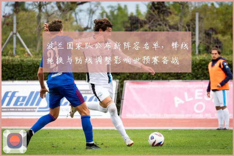 波兰国家队公布新阵容名单,锋线轮换与防线调整影响世预赛备战