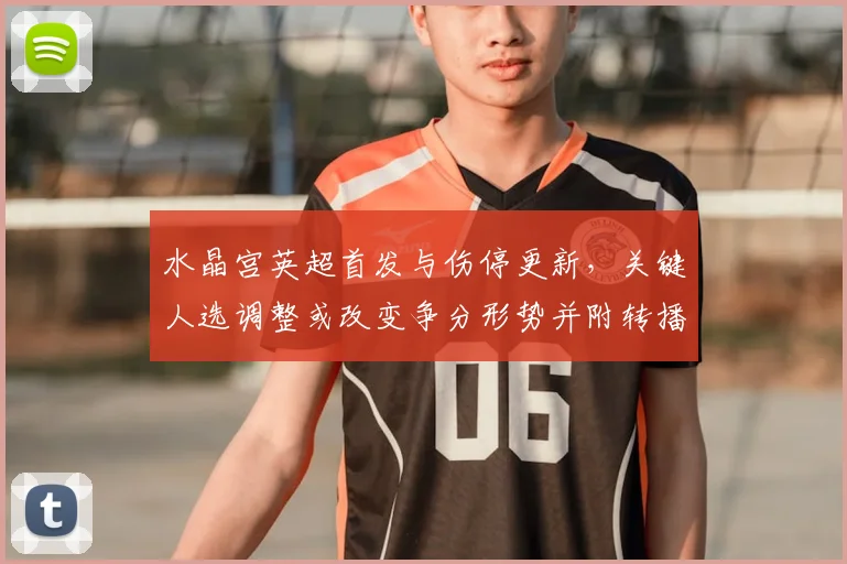 水晶宫英超首发与伤停更新,关键人选调整或改变争分形势并附转播时间