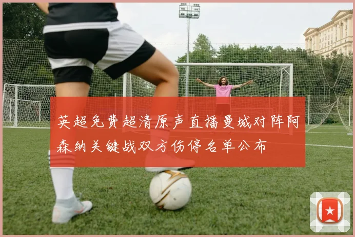 英超免费超清原声直播曼城对阵阿森纳关键战双方伤停名单公布