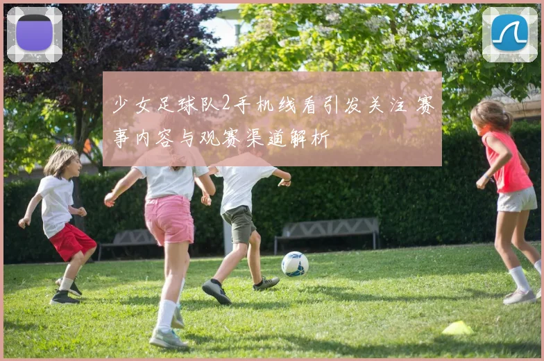 少女足球队2手机线看引发关注 赛事内容与观赛渠道解析