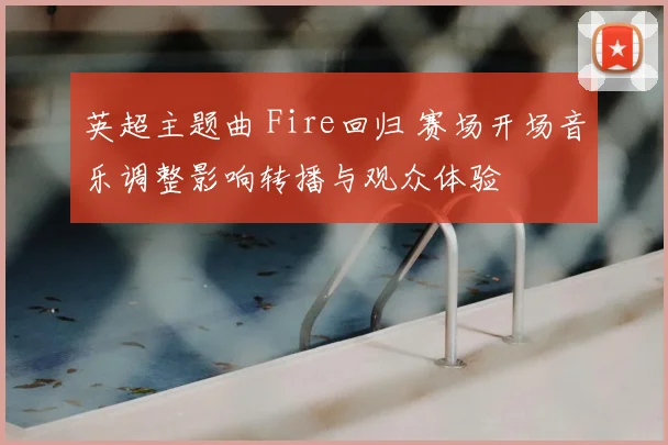 英超主题曲 Fire回归 赛场开场音乐调整影响转播与观众体验