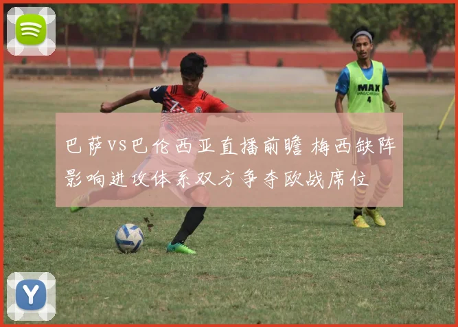 巴萨vs巴伦西亚直播前瞻 梅西缺阵影响进攻体系双方争夺欧战席位