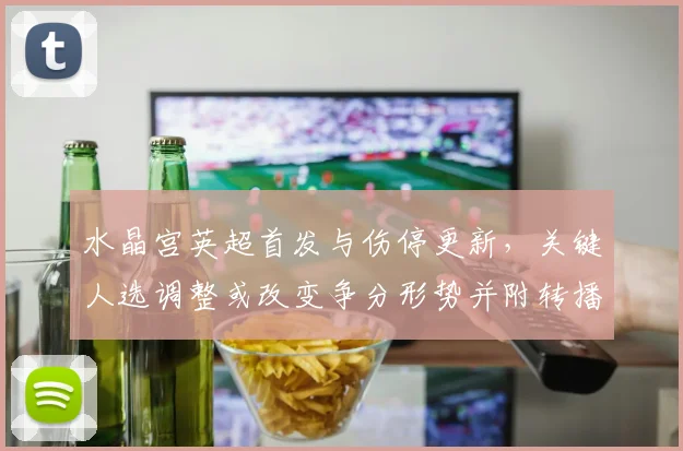 水晶宫英超首发与伤停更新,关键人选调整或改变争分形势并附转播时间