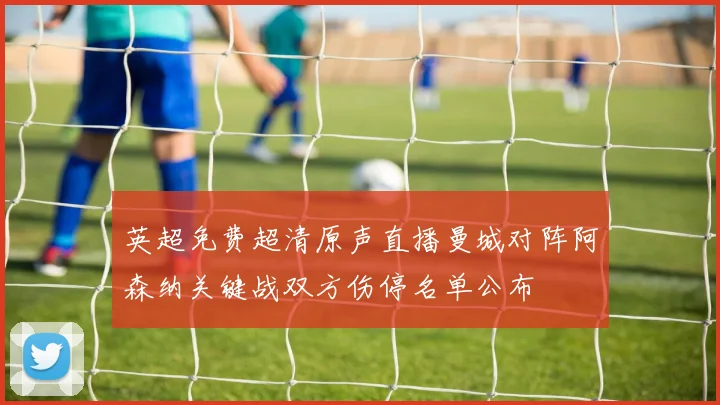 英超免费超清原声直播曼城对阵阿森纳关键战双方伤停名单公布
