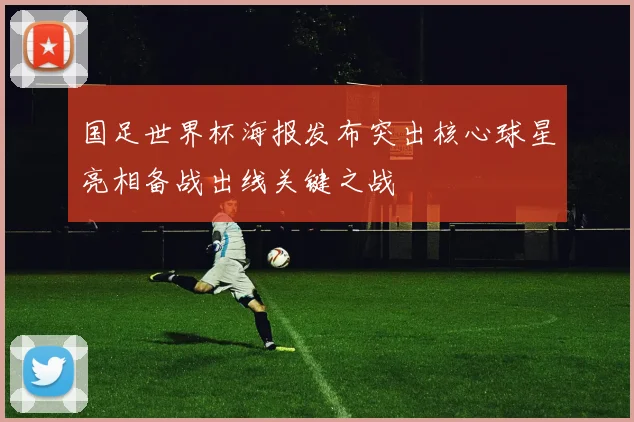 国足世界杯海报发布突出核心球星亮相备战出线关键之战