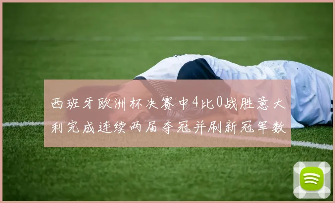 西班牙欧洲杯决赛中4比0战胜意大利完成连续两届夺冠并刷新冠军数据