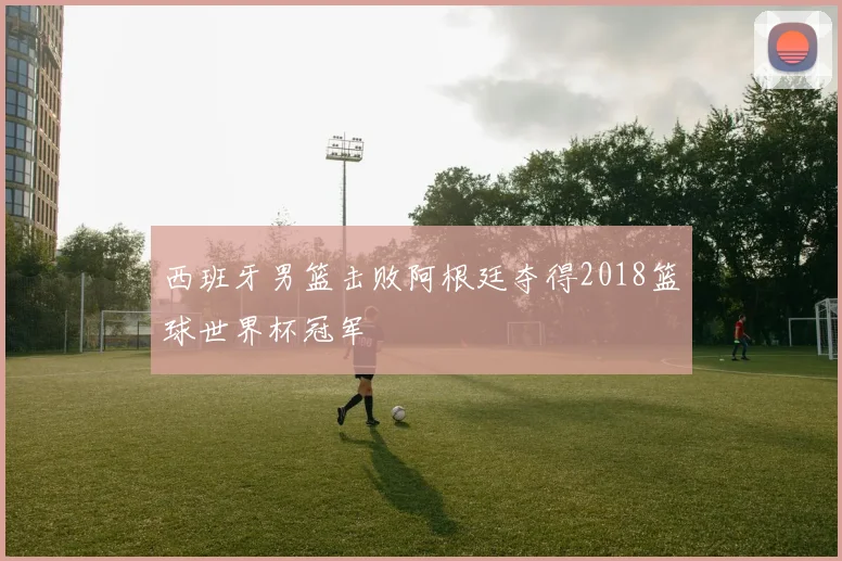 西班牙男篮击败阿根廷夺得2018篮球世界杯冠军