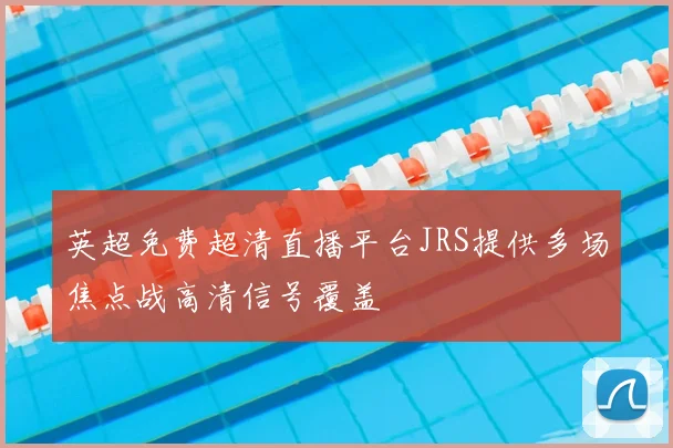 英超免费超清直播平台JRS提供多场焦点战高清信号覆盖