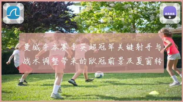 曼城夺本赛季英超冠军关键射手与战术调整带来的欧冠前景及夏窗转会影响