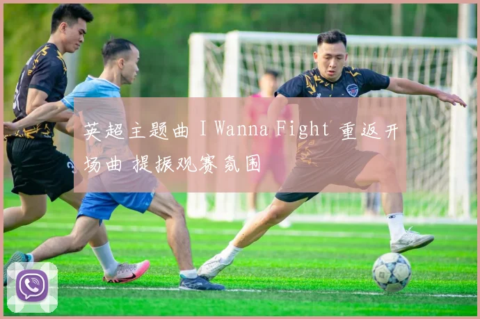 英超主题曲 I Wanna Fight 重返开场曲 提振观赛氛围