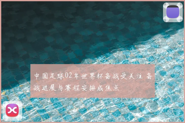 中国足球02年世界杯备战受关注 备战进展与赛程安排成焦点