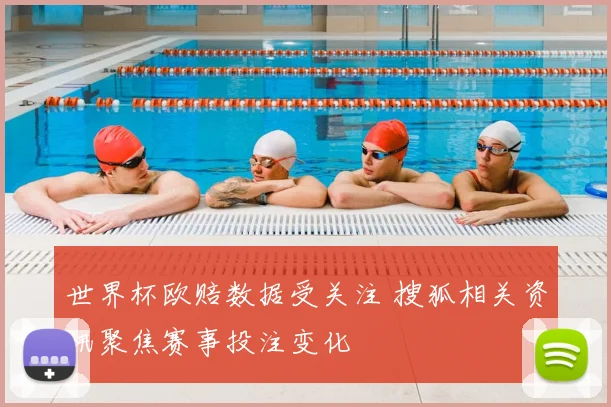 世界杯欧赔数据受关注 搜狐相关资讯聚焦赛事投注变化