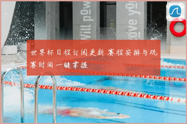 世界杯日程订阅更新 赛程安排与观赛时间一键掌握