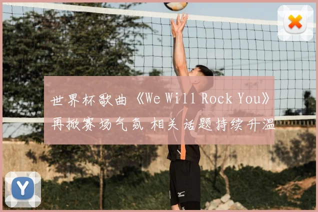 世界杯歌曲《We Will Rock You》再掀赛场气氛 相关话题持续升温