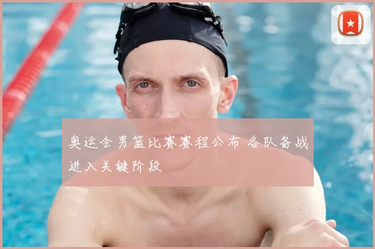 奥运会男篮比赛赛程公布 各队备战进入关键阶段