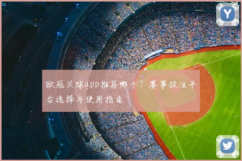欧冠买球app推荐哪个？赛事投注平台选择与使用指南