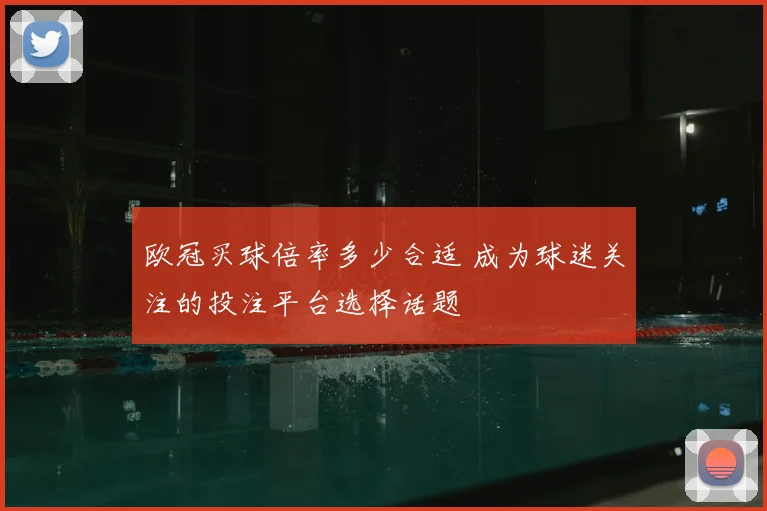 欧冠买球倍率多少合适 成为球迷关注的投注平台选择话题