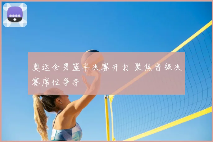 奥运会男篮半决赛开打 聚焦晋级决赛席位争夺