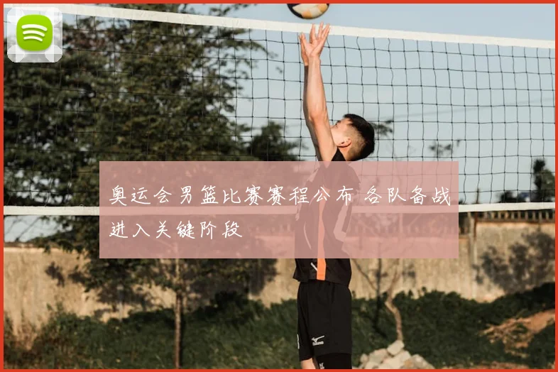 奥运会男篮比赛赛程公布 各队备战进入关键阶段