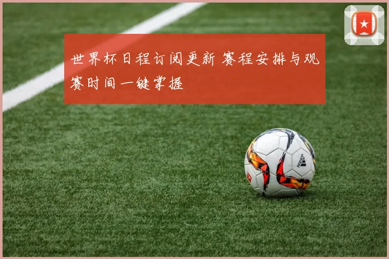 世界杯日程订阅更新 赛程安排与观赛时间一键掌握